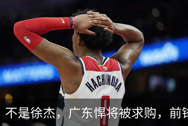 不是徐杰，广东悍将被求购，前锋，杜锋看重，转会费或8位数