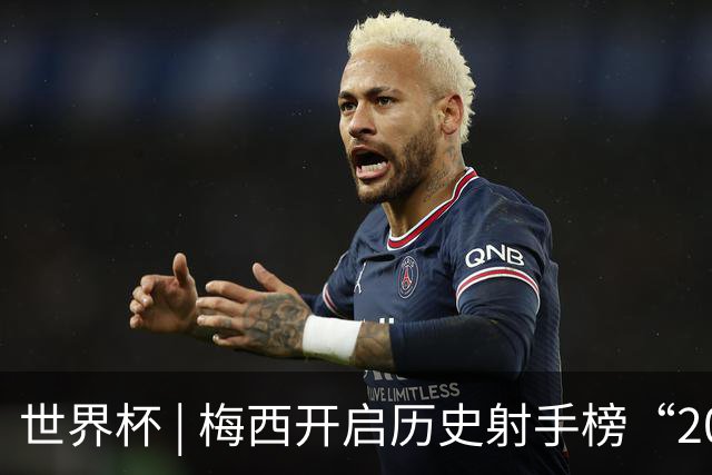 世界杯 | 梅西开启历史射手榜“20球时代”