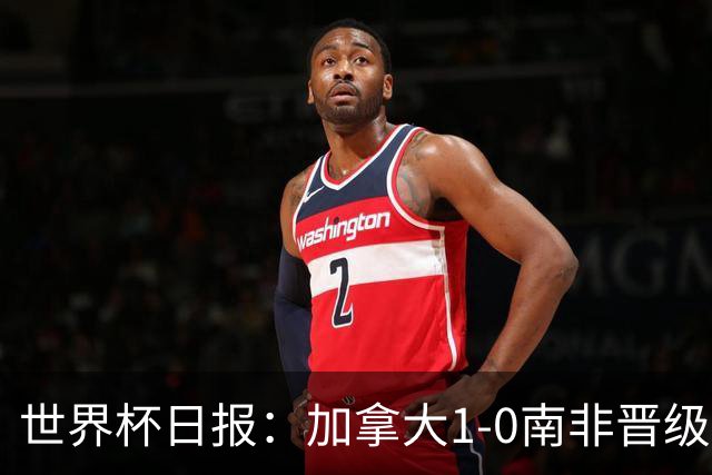 世界杯日报：加拿大1-0南非晋级创历史 韩国主帅洪明甫下课