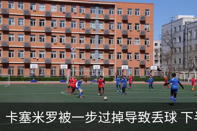 卡塞米罗被一步过掉导致丢球 下半场头槌破门完成救赎