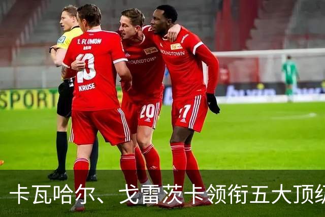 卡瓦哈尔、戈雷茨卡领衔五大顶级自由身，曼联中场迎来补强契机