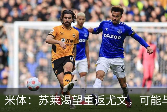 米体：苏莱渴望重返尤文，可能与加斯佩里尼想要的库普梅纳斯互换