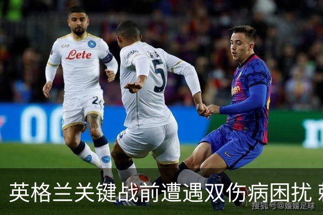英格兰关键战前遭遇双伤病困扰 赖斯詹姆斯将接受评估