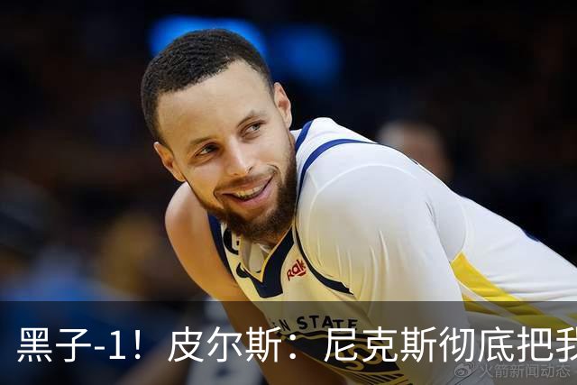 黑子-1！皮尔斯：尼克斯彻底把我打服了 你们夺冠实至名归