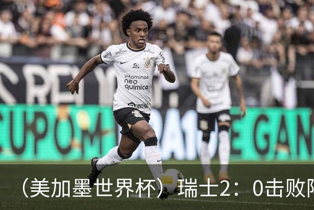 （美加墨世界杯）瑞士2：0击败阿尔及利亚晋级16强