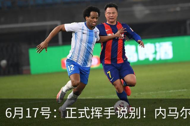 6月17号：正式挥手说别！内马尔做出惊人决定，巴西男足鼎力支持