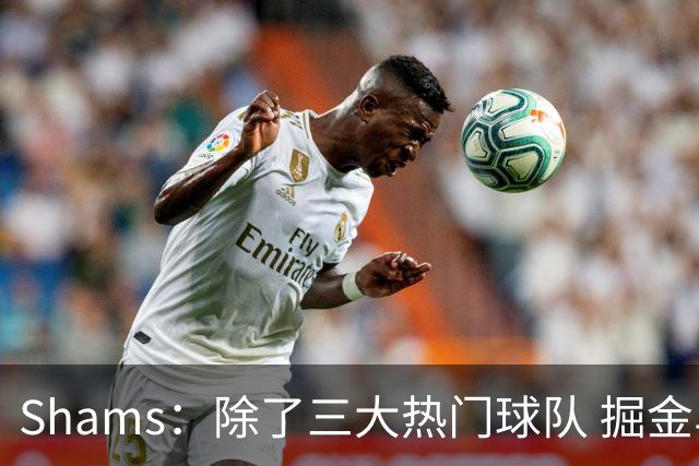 Shams：除了三大热门球队 掘金马刺尼克斯等队也有可能半路杀出